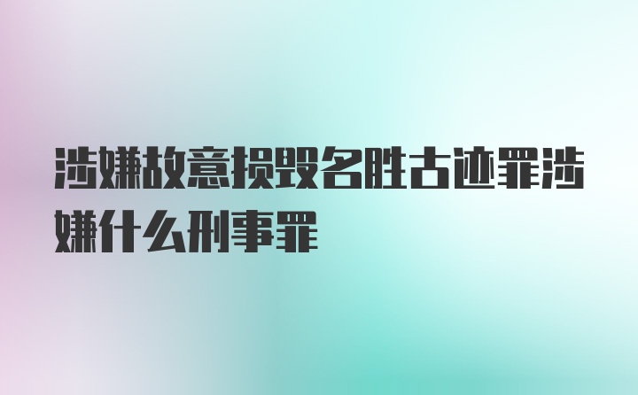 涉嫌故意损毁名胜古迹罪涉嫌什么刑事罪