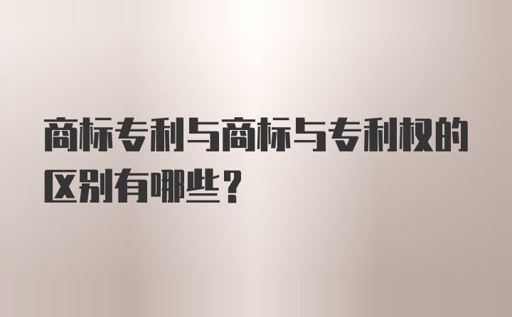 商标专利与商标与专利权的区别有哪些?