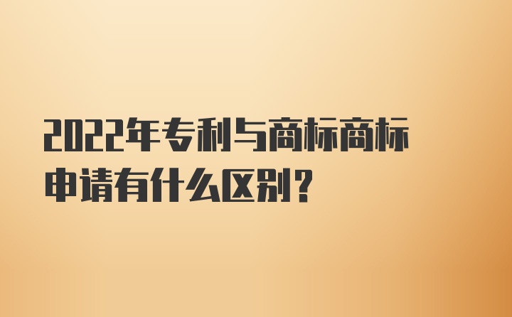 2022年专利与商标商标申请有什么区别？