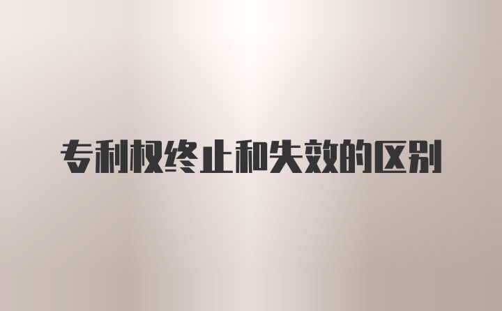 专利权终止和失效的区别