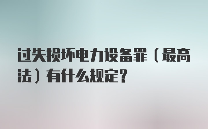 过失损坏电力设备罪（最高法）有什么规定？