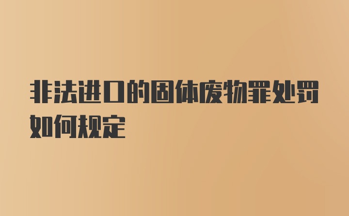 非法进口的固体废物罪处罚如何规定