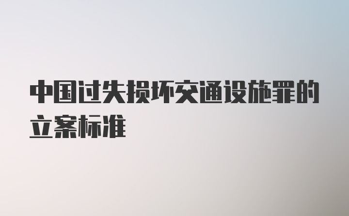 中国过失损坏交通设施罪的立案标准