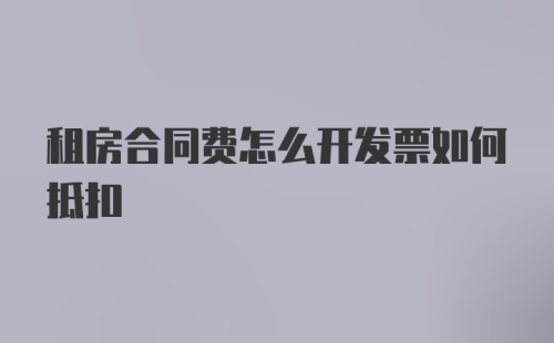 租房合同费怎么开发票如何抵扣