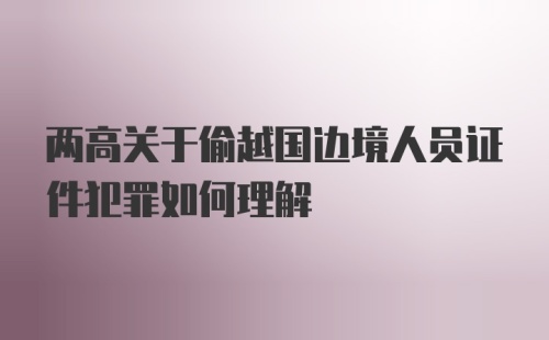 两高关于偷越国边境人员证件犯罪如何理解