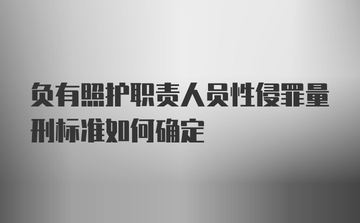 负有照护职责人员性侵罪量刑标准如何确定