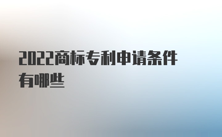 2022商标专利申请条件有哪些