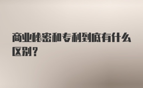 商业秘密和专利到底有什么区别？