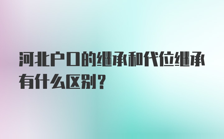 河北户口的继承和代位继承有什么区别？