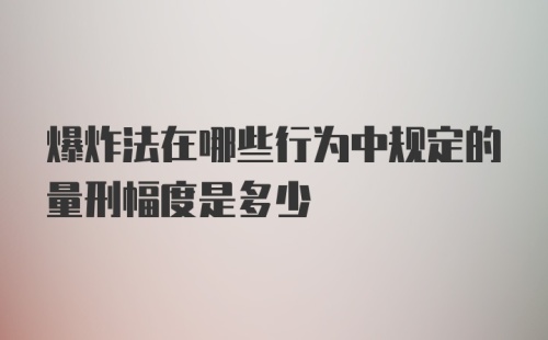 爆炸法在哪些行为中规定的量刑幅度是多少