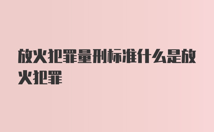 放火犯罪量刑标准什么是放火犯罪