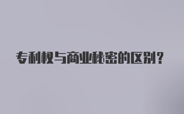 专利权与商业秘密的区别？