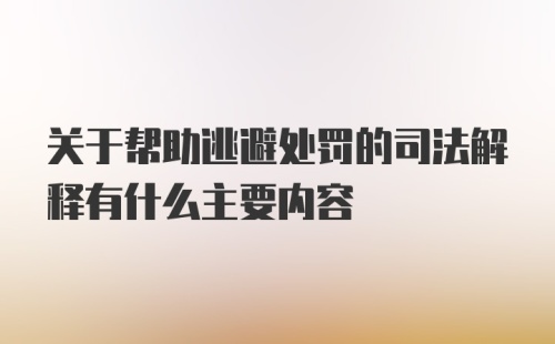 关于帮助逃避处罚的司法解释有什么主要内容