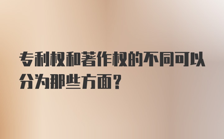 专利权和著作权的不同可以分为那些方面？