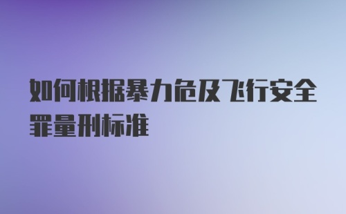 如何根据暴力危及飞行安全罪量刑标准