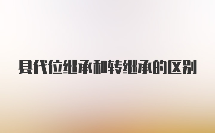 县代位继承和转继承的区别