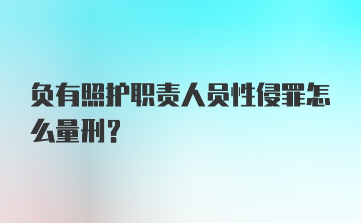 负有照护职责人员性侵罪怎么量刑？