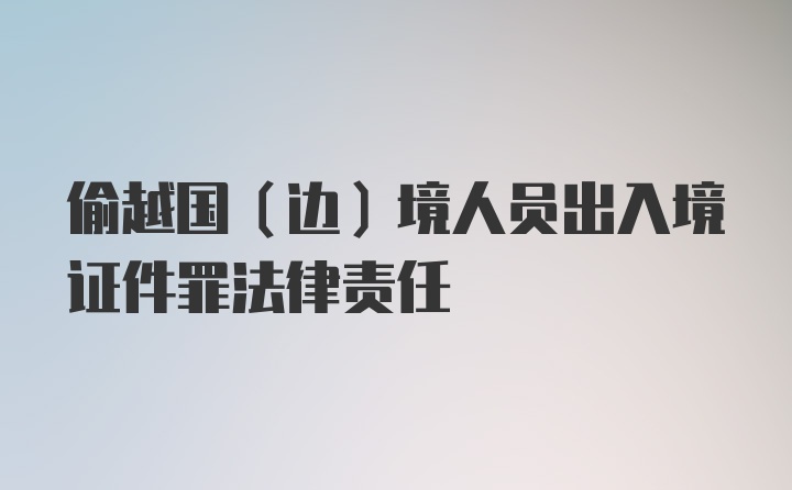 偷越国（边）境人员出入境证件罪法律责任