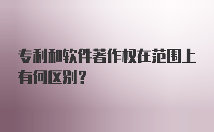 专利和软件著作权在范围上有何区别？