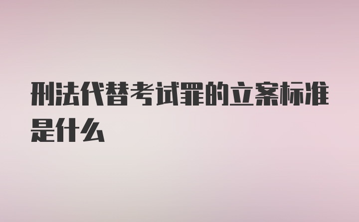 刑法代替考试罪的立案标准是什么