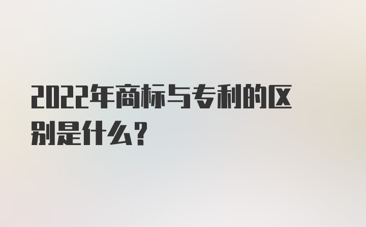 2022年商标与专利的区别是什么？