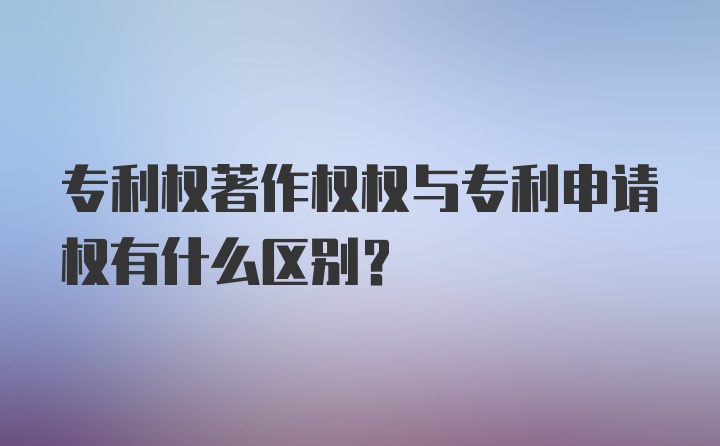 专利权著作权权与专利申请权有什么区别？