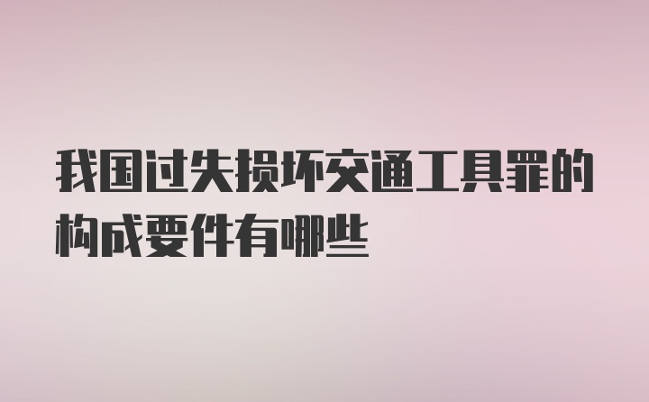 我国过失损坏交通工具罪的构成要件有哪些