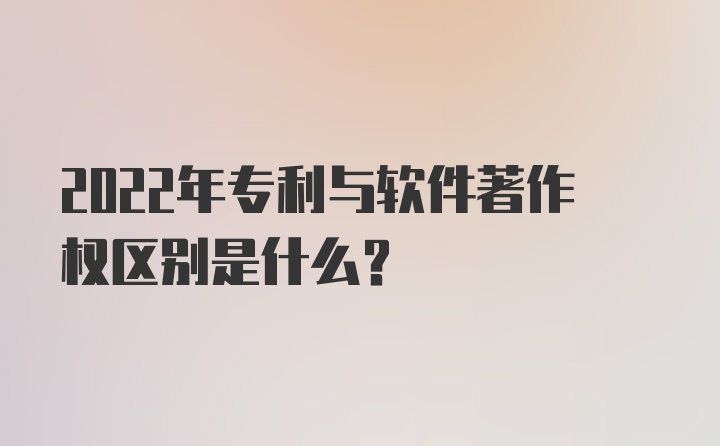 2022年专利与软件著作权区别是什么？