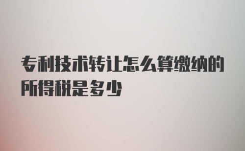 专利技术转让怎么算缴纳的所得税是多少