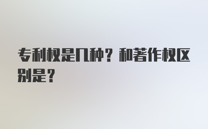 专利权是几种？和著作权区别是？