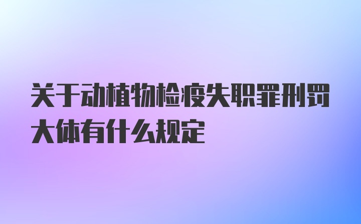 关于动植物检疫失职罪刑罚大体有什么规定