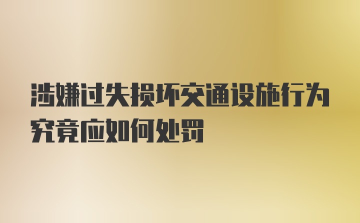 涉嫌过失损坏交通设施行为究竟应如何处罚