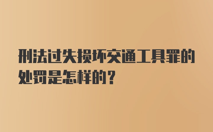 刑法过失损坏交通工具罪的处罚是怎样的？