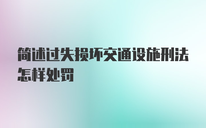 简述过失损坏交通设施刑法怎样处罚