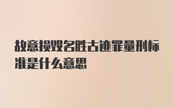 故意损毁名胜古迹罪量刑标准是什么意思