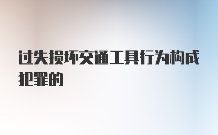 过失损坏交通工具行为构成犯罪的