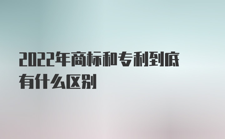 2022年商标和专利到底有什么区别