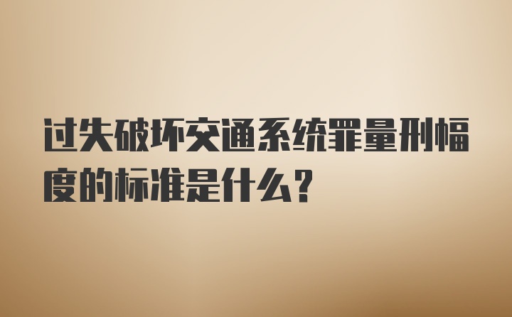 过失破坏交通系统罪量刑幅度的标准是什么？