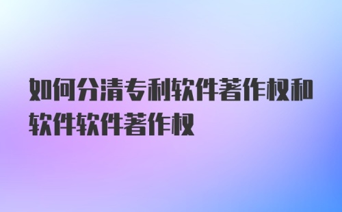 如何分清专利软件著作权和软件软件著作权