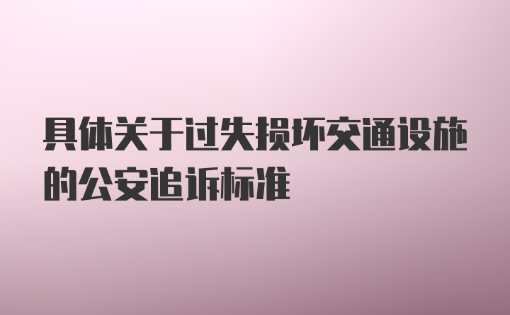 具体关于过失损坏交通设施的公安追诉标准