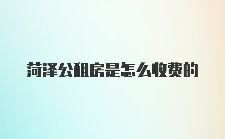 菏泽公租房是怎么收费的