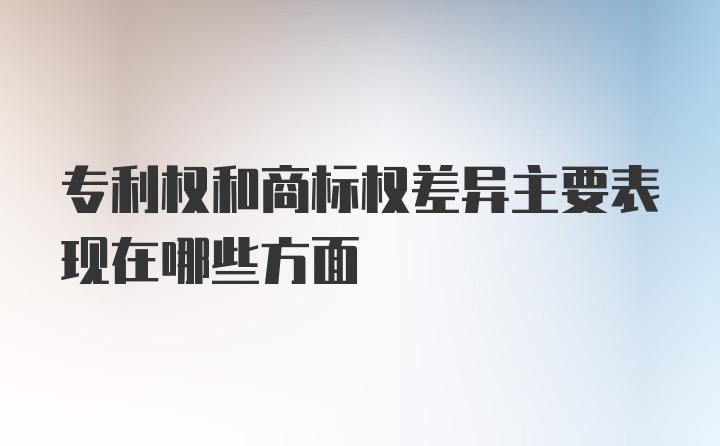 专利权和商标权差异主要表现在哪些方面