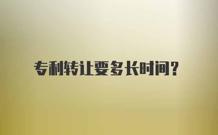 专利转让要多长时间？