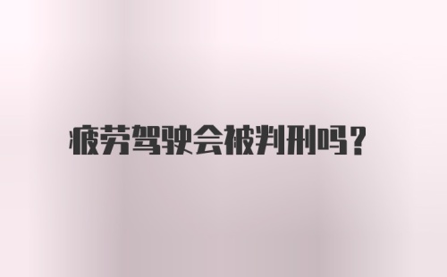 疲劳驾驶会被判刑吗?