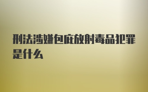 刑法涉嫌包庇放射毒品犯罪是什么