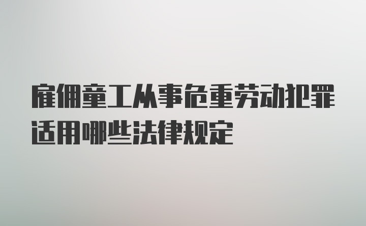 雇佣童工从事危重劳动犯罪适用哪些法律规定