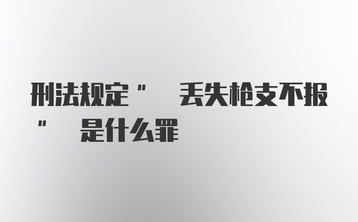 刑法规定" 丢失枪支不报" 是什么罪