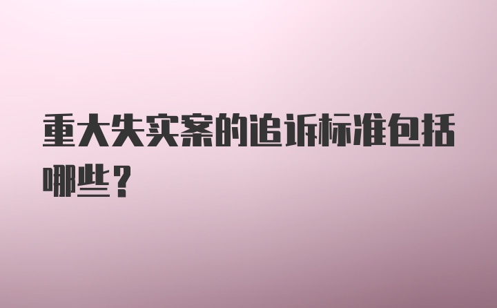 重大失实案的追诉标准包括哪些？