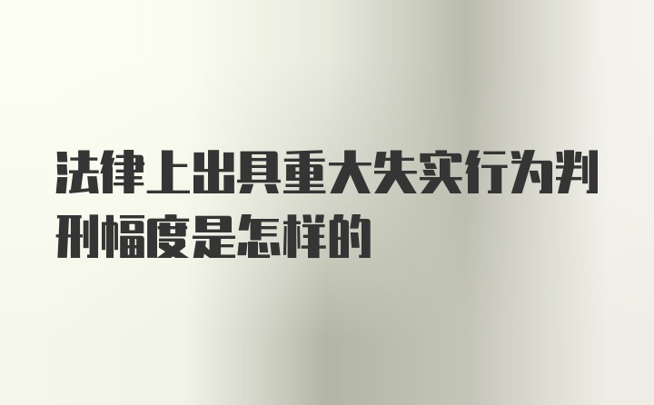 法律上出具重大失实行为判刑幅度是怎样的