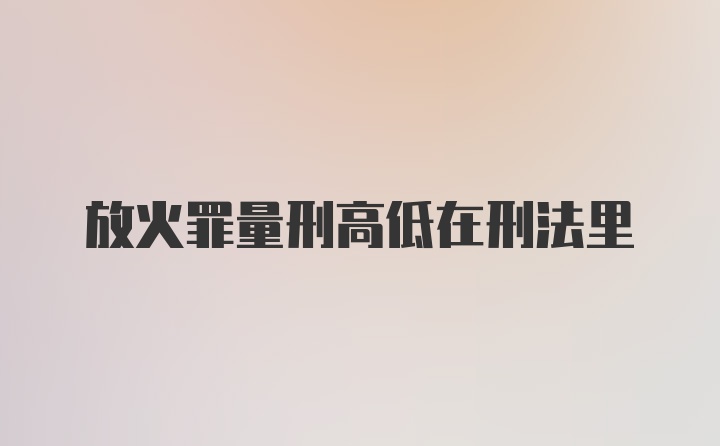 放火罪量刑高低在刑法里